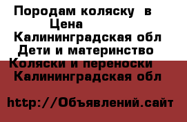 Породам коляску 3в1 › Цена ­ 7 500 - Калининградская обл. Дети и материнство » Коляски и переноски   . Калининградская обл.